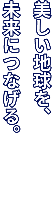 美しい地球を、未来につなげる。